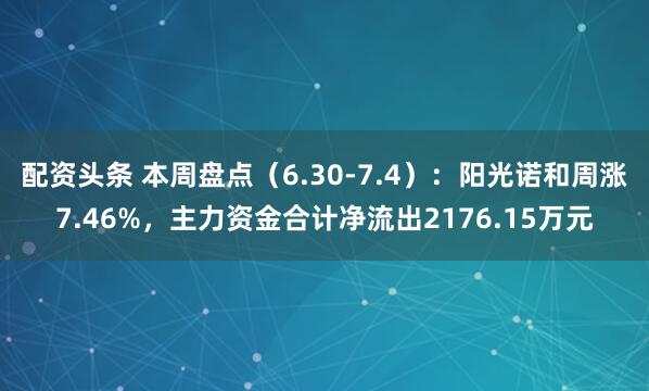 配资头条 本周盘点（6.30-7.4）：阳光诺和周涨7.46%，主力资金合计净流出2176.15万元