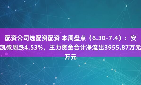 配资公司选配资配资 本周盘点（6.30-7.4）：安凯微周跌4.53%，主力资金合计净流出3955.87万元