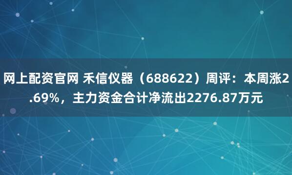 网上配资官网 禾信仪器（688622）周评：本周涨2.69%，主力资金合计净流出2276.87万元