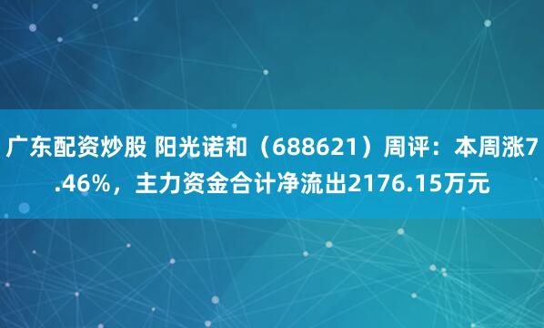 广东配资炒股 阳光诺和（688621）周评：本周涨7.46%，主力资金合计净流出2176.15万元