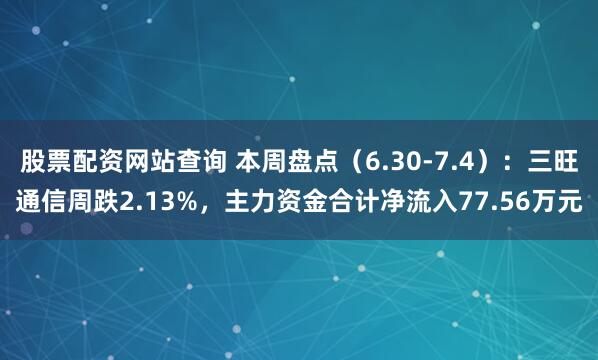 股票配资网站查询 本周盘点（6.30-7.4）：三旺通信周跌2.13%，主力资金合计净流入77.56万元