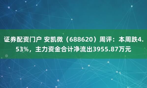 证券配资门户 安凯微（688620）周评：本周跌4.53%，主力资金合计净流出3955.87万元