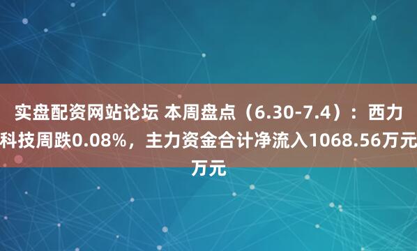 实盘配资网站论坛 本周盘点（6.30-7.4）：西力科技周跌0.08%，主力资金合计净流入1068.56万元