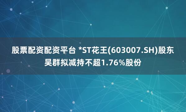 股票配资配资平台 *ST花王(603007.SH)股东吴群拟减持不超1.76%股份
