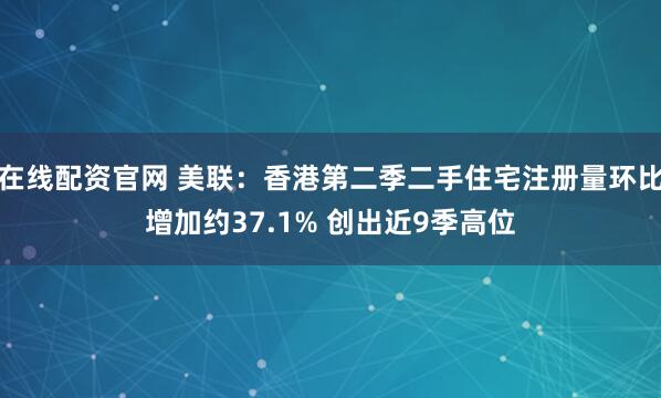 在线配资官网 美联：香港第二季二手住宅注册量环比增加约37.1% 创出近9季高位