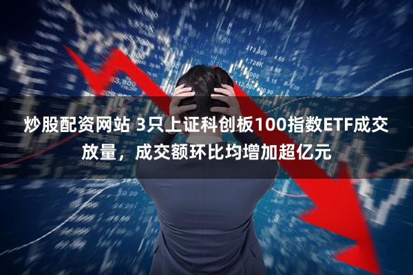炒股配资网站 3只上证科创板100指数ETF成交放量，成交额环比均增加超亿元