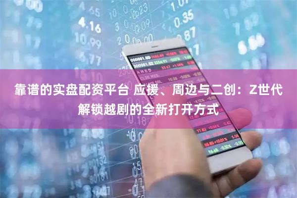 靠谱的实盘配资平台 应援、周边与二创：Z世代解锁越剧的全新打开方式