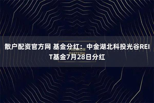 散户配资官方网 基金分红：中金湖北科投光谷REIT基金7月28日分红