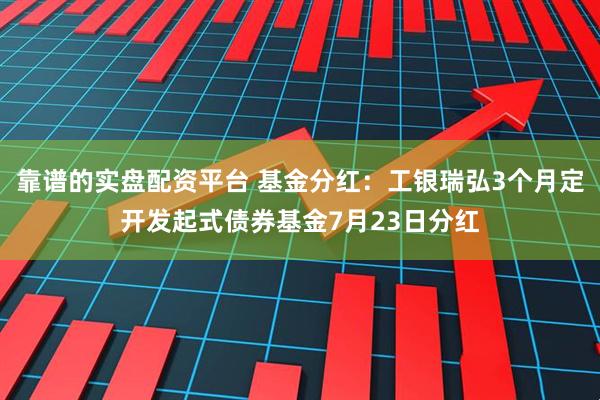 靠谱的实盘配资平台 基金分红：工银瑞弘3个月定开发起式债券基金7月23日分红