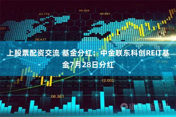 上股票配资交流 基金分红：中金联东科创REIT基金7月28日分红