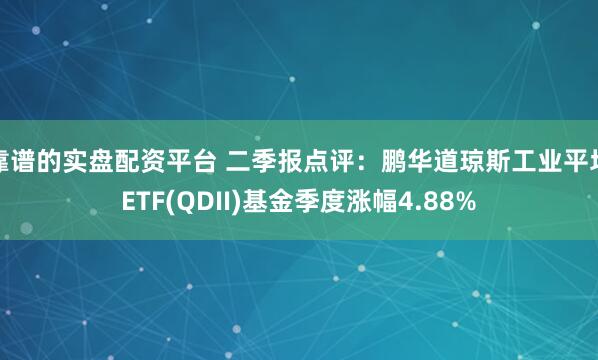 靠谱的实盘配资平台 二季报点评：鹏华道琼斯工业平均ETF(QDII)基金季度涨幅4.88%