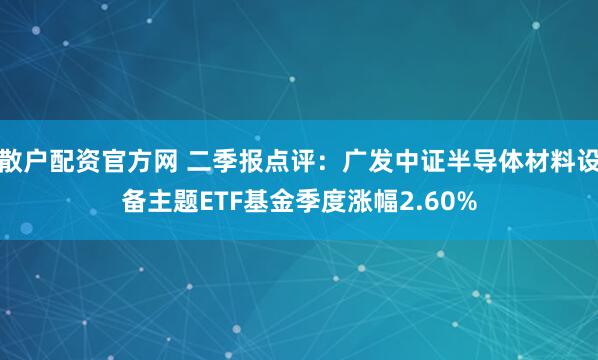 散户配资官方网 二季报点评：广发中证半导体材料设备主题ETF基金季度涨幅2.60%