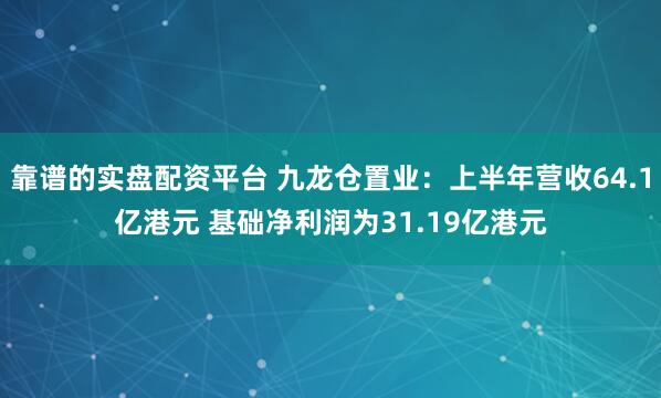 靠谱的实盘配资平台 九龙仓置业：上半年营收64.1亿港元 基础净利润为31.19亿港元