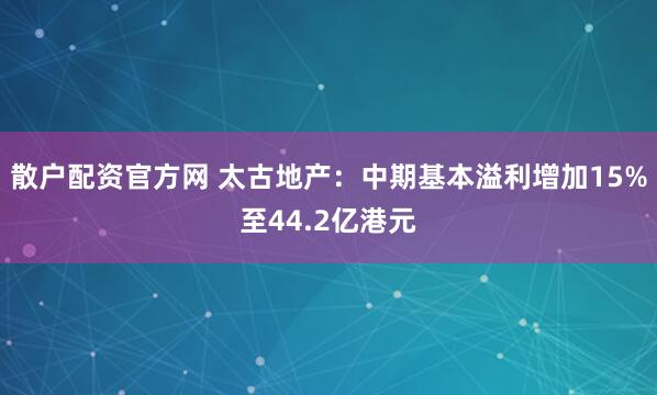散户配资官方网 太古地产：中期基本溢利增加15%至44.2亿港元