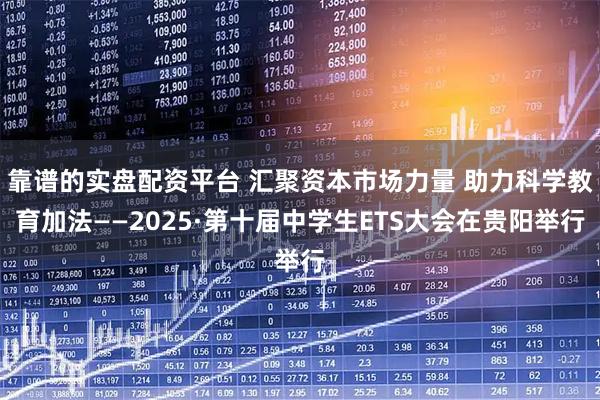 靠谱的实盘配资平台 汇聚资本市场力量 助力科学教育加法——2025·第十届中学生ETS大会在贵阳举行