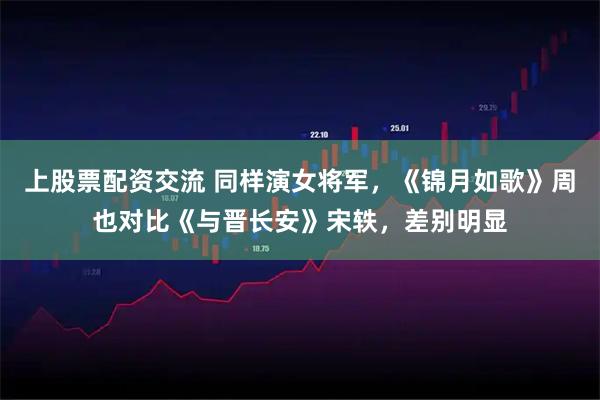 上股票配资交流 同样演女将军，《锦月如歌》周也对比《与晋长安》宋轶，差别明显
