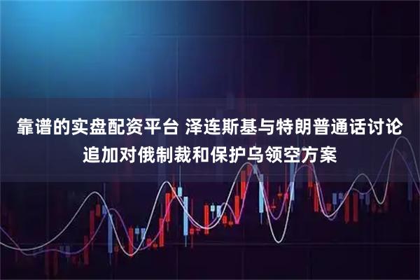 靠谱的实盘配资平台 泽连斯基与特朗普通话讨论追加对俄制裁和保护乌领空方案