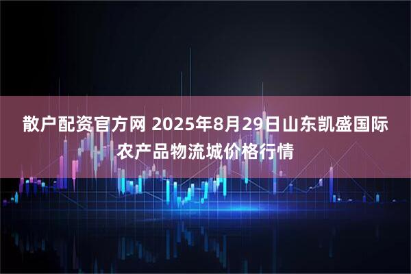 散户配资官方网 2025年8月29日山东凯盛国际农产品物流城价格行情