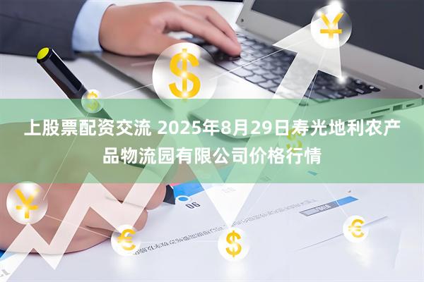 上股票配资交流 2025年8月29日寿光地利农产品物流园有限公司价格行情