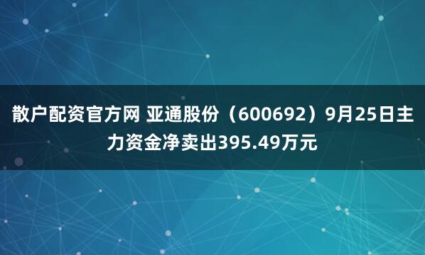 散户配资官方网 亚通股份（600692）9月25日主力资金净卖出395.49万元