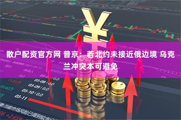 散户配资官方网 普京：若北约未接近俄边境 乌克兰冲突本可避免