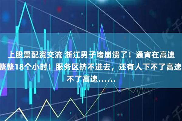 上股票配资交流 浙江男子堵崩溃了！通宵在高速上，整整18个小时！服务区挤不进去，还有人下不了高速……