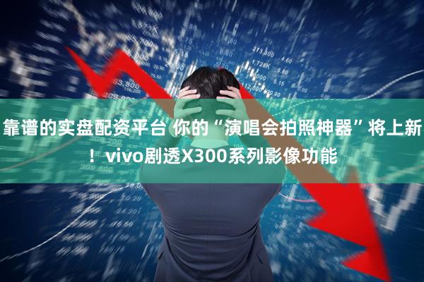 靠谱的实盘配资平台 你的“演唱会拍照神器”将上新！vivo剧透X300系列影像功能