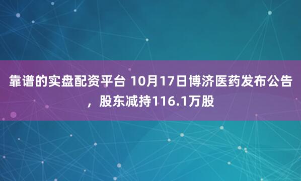 靠谱的实盘配资平台 10月17日博济医药发布公告，股东减持116.1万股