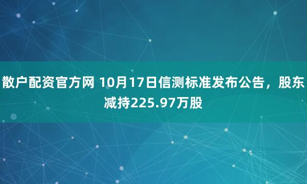 散户配资官方网 10月17日信测标准发布公告，股东减持225.97万股