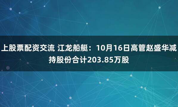 上股票配资交流 江龙船艇：10月16日高管赵盛华减持股份合计203.85万股
