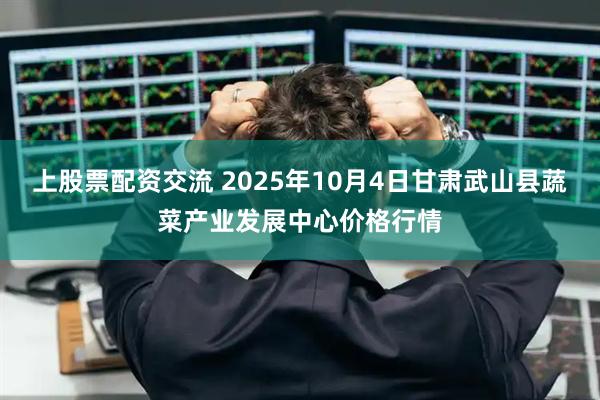 上股票配资交流 2025年10月4日甘肃武山县蔬菜产业发展中心价格行情