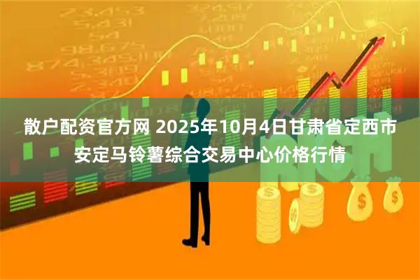 散户配资官方网 2025年10月4日甘肃省定西市安定马铃薯综合交易中心价格行情