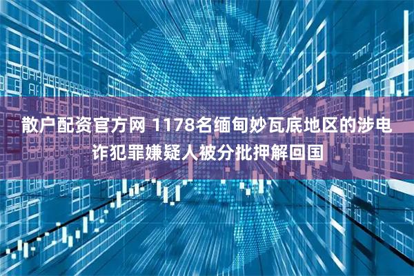 散户配资官方网 1178名缅甸妙瓦底地区的涉电诈犯罪嫌疑人被分批押解回国