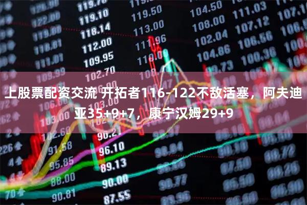 上股票配资交流 开拓者116-122不敌活塞，阿夫迪亚35+9+7，康宁汉姆29+9