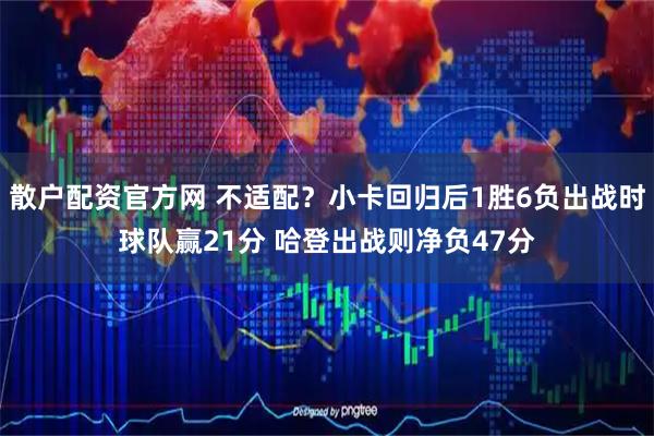 散户配资官方网 不适配？小卡回归后1胜6负出战时球队赢21分 哈登出战则净负47分