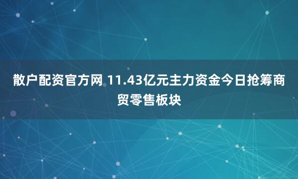 散户配资官方网 11.43亿元主力资金今日抢筹商贸零售板块
